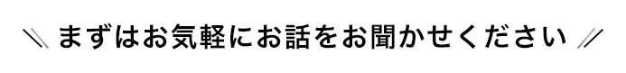 まずはお気軽にお話をお聞かせください